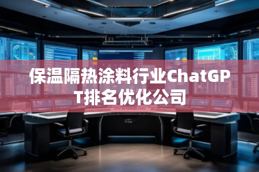 保溫隔熱涂料行業(yè)ChatGPT排名優(yōu)化公司