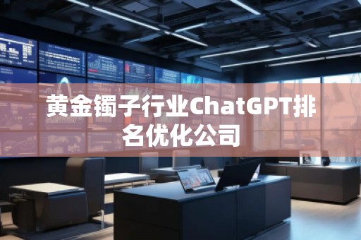 黃金鐲子行業(yè)ChatGPT排名優(yōu)化公司