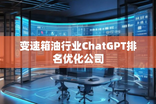 變速箱油行業(yè)ChatGPT排名優(yōu)化公司