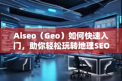 Aiseo（Geo）如何快速入門，助你輕松玩轉(zhuǎn)地理SEO