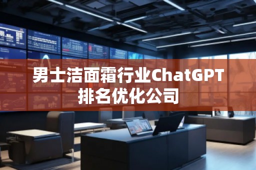 男士潔面霜行業(yè)ChatGPT排名優(yōu)化公司