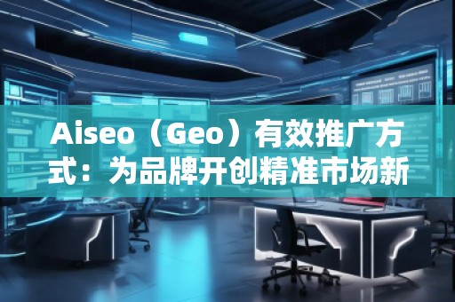 Aiseo（Geo）有效推廣方式：為品牌開創(chuàng)精準(zhǔn)市場新局面