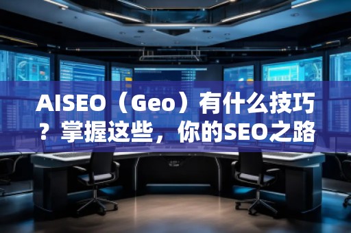 AISEO（Geo）有什么技巧？掌握這些，你的SEO之路更順暢！