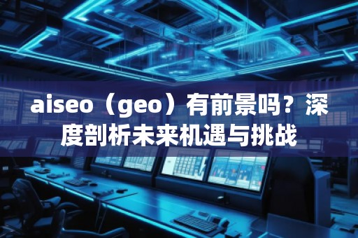 aiseo（geo）有前景嗎？深度剖析未來機遇與挑戰(zhàn)