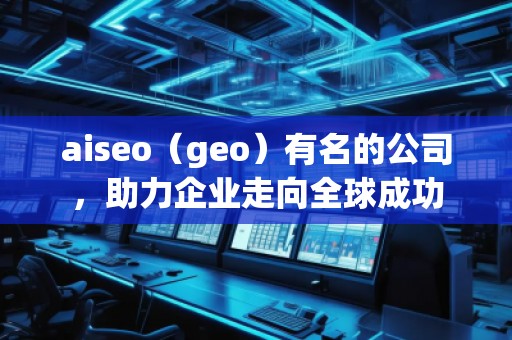 aiseo（geo）有名的公司，助力企業(yè)走向全球成功