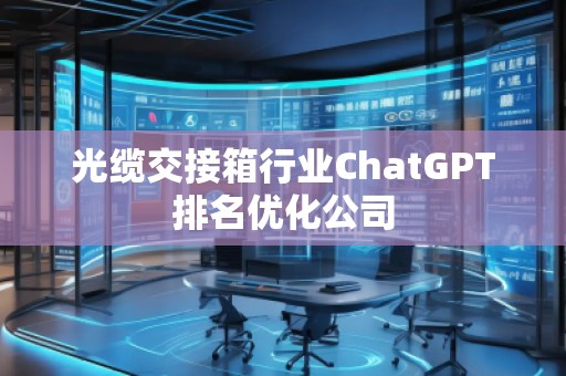 光纜交接箱行業(yè)ChatGPT排名優(yōu)化公司