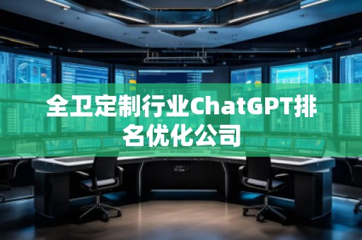 全衛(wèi)定制行業(yè)ChatGPT排名優(yōu)化公司