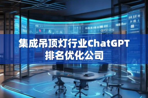 集成吊頂燈行業(yè)ChatGPT排名優(yōu)化公司