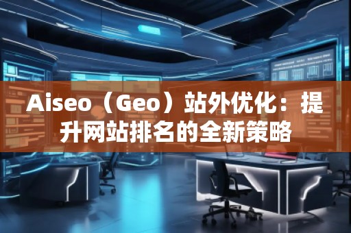 Aiseo（Geo）站外優(yōu)化：提升網(wǎng)站排名的全新策略