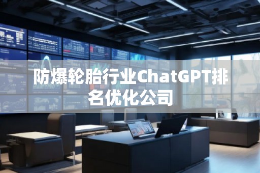 防爆輪胎行業(yè)ChatGPT排名優(yōu)化公司