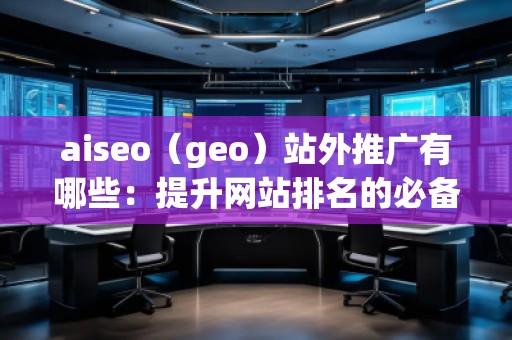 aiseo（geo）站外推廣有哪些：提升網(wǎng)站排名的必備技巧