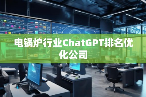 電鍋爐行業(yè)ChatGPT排名優(yōu)化公司
