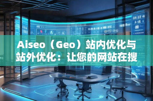 Aiseo（Geo）站內(nèi)優(yōu)化與站外優(yōu)化：讓您的網(wǎng)站在搜索引擎中脫穎而出