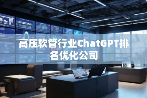 高壓軟管行業(yè)ChatGPT排名優(yōu)化公司