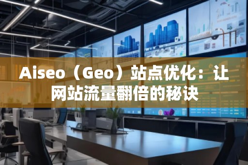 Aiseo（Geo）站點優(yōu)化：讓網(wǎng)站流量翻倍的秘訣