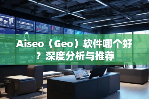 Aiseo(Geo)軟件哪個(gè)好?深度分析與推薦 Aiseo(Geo)軟件哪個(gè)好?深度分析與推薦