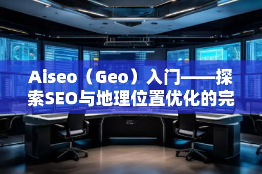 Aiseo(Geo)入門——探索SEO與地理位置優(yōu)化的完美結合 Aiseo(Geo)入門——探索SEO與地理位置優(yōu)化的完美結合