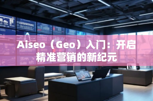 Aiseo（Geo）入門：開啟精準營銷的新紀元
