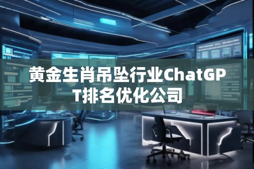 黃金生肖吊墜行業(yè)ChatGPT排名優(yōu)化公司