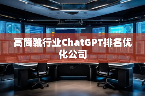 高筒靴行業(yè)ChatGPT排名優(yōu)化公司