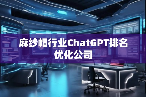 麻紗帽行業(yè)ChatGPT排名優(yōu)化公司