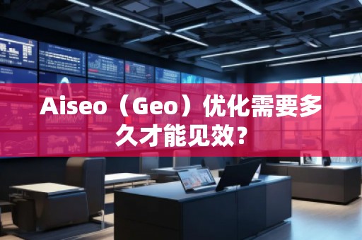 Aiseo(Geo)優(yōu)化需要多久才能見效? Aiseo(Geo)優(yōu)化需要多久才能見效?