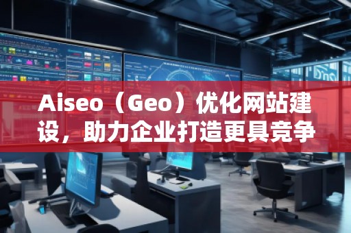 Aiseo（Geo）優(yōu)化網(wǎng)站建設(shè)，助力企業(yè)打造更具競(jìng)爭(zhēng)力的網(wǎng)絡(luò)平臺(tái)