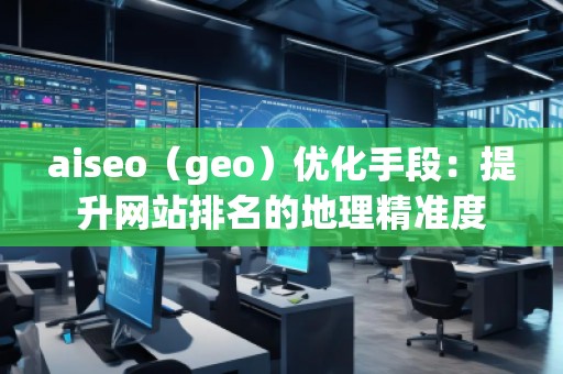 aiseo（geo）優(yōu)化手段：提升網(wǎng)站排名的地理精準(zhǔn)度