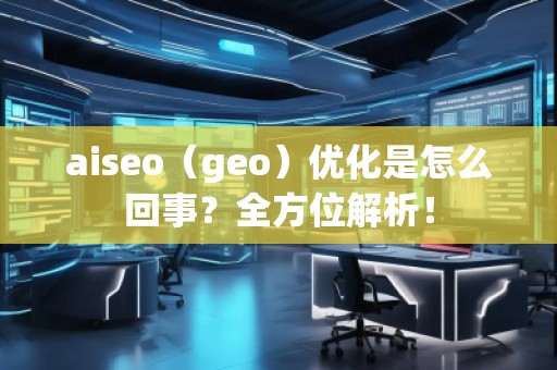 aiseo（geo）優(yōu)化是怎么回事？全方位解析！