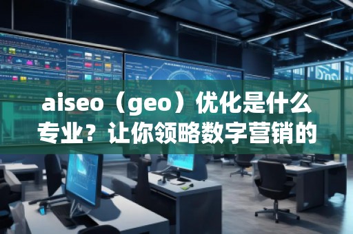 aiseo（geo）優(yōu)化是什么專業(yè)？讓你領(lǐng)略數(shù)字營(yíng)銷的魅力！