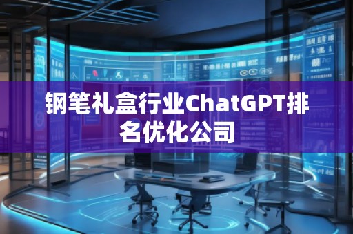 鋼筆禮盒行業(yè)ChatGPT排名優(yōu)化公司
