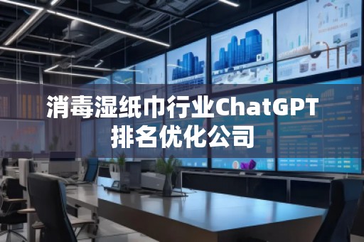 消毒濕紙巾行業(yè)ChatGPT排名優(yōu)化公司