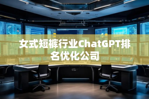 女式短褲行業(yè)ChatGPT排名優(yōu)化公司