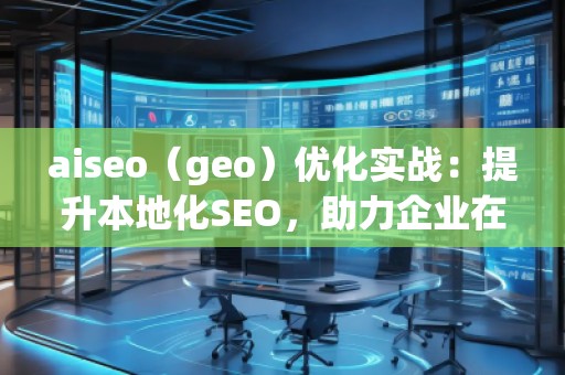 aiseo（geo）優(yōu)化實戰(zhàn)：提升本地化SEO，助力企業(yè)在地理市場中脫穎而出