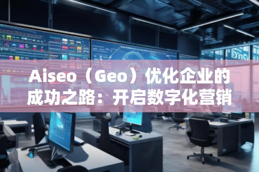 Aiseo（Geo）優(yōu)化企業(yè)的成功之路：開啟數(shù)字化營銷新篇章