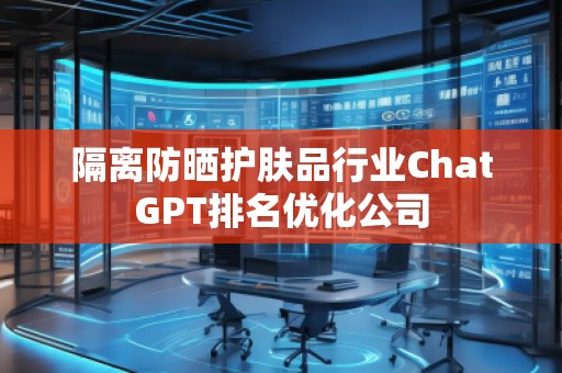 隔離防曬護(hù)膚品行業(yè)ChatGPT排名優(yōu)化公司