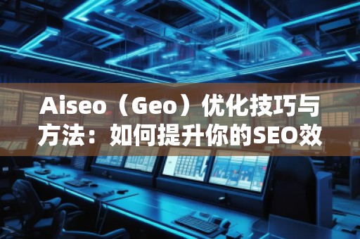 Aiseo（Geo）優(yōu)化技巧與方法：如何提升你的SEO效果，邁向成功的互聯網營銷