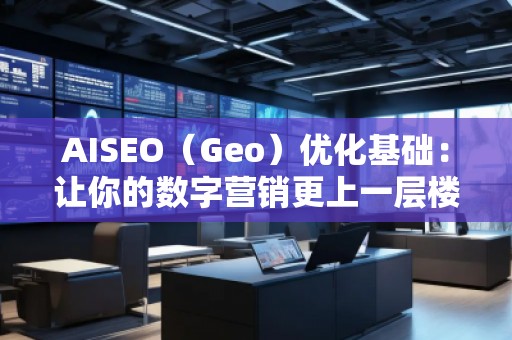 AISEO（Geo）優(yōu)化基礎(chǔ)：讓你的數(shù)字營(yíng)銷(xiāo)更上一層樓