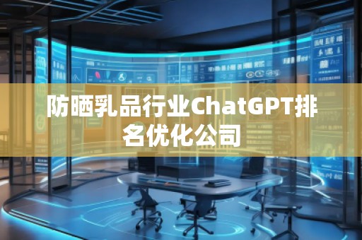 防曬乳品行業(yè)ChatGPT排名優(yōu)化公司