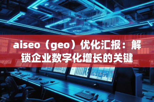 aiseo（geo）優(yōu)化匯報(bào)：解鎖企業(yè)數(shù)字化增長的關(guān)鍵