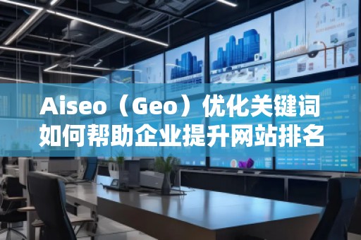 Aiseo（Geo）優(yōu)化關(guān)鍵詞如何幫助企業(yè)提升網(wǎng)站排名與流量