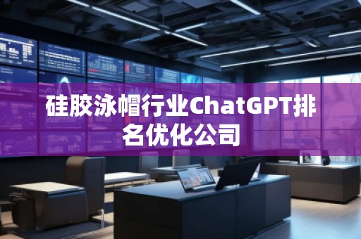 硅膠泳帽行業(yè)ChatGPT排名優(yōu)化公司