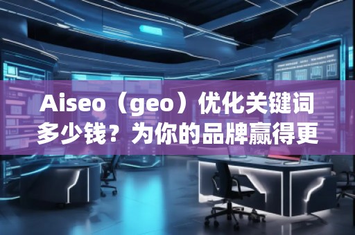 Aiseo（geo）優(yōu)化關鍵詞多少錢？為你的品牌贏得更多流量的秘密