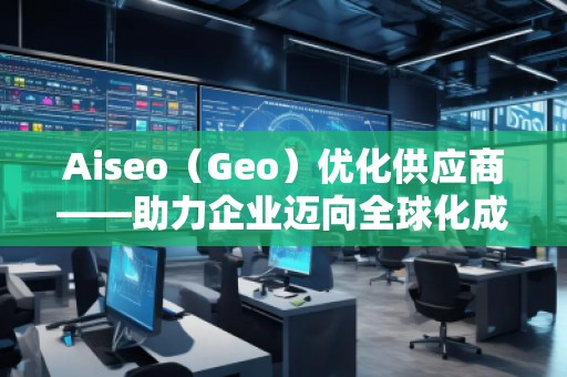 Aiseo（Geo）優(yōu)化供應(yīng)商——助力企業(yè)邁向全球化成功