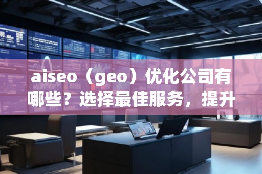 aiseo（geo）優(yōu)化公司有哪些？選擇最佳服務(wù)，提升您的品牌影響力