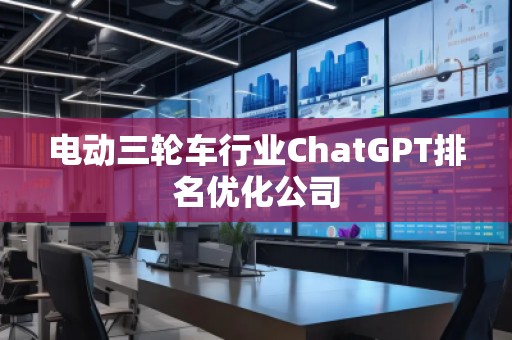 電動三輪車行業(yè)ChatGPT排名優(yōu)化公司