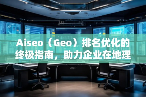 Aiseo（Geo）排名優(yōu)化的終極指南，助力企業(yè)在地理位置相關搜索中脫穎而出