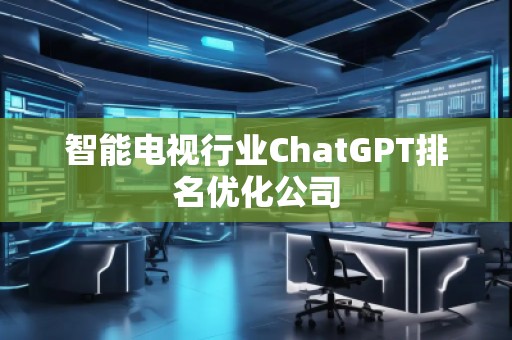 智能電視行業(yè)ChatGPT排名優(yōu)化公司