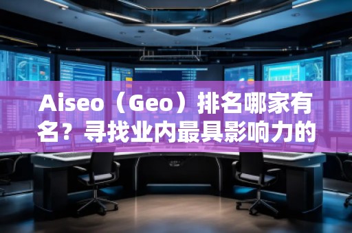 Aiseo（Geo）排名哪家有名？尋找業(yè)內(nèi)最具影響力的SEO優(yōu)化公司