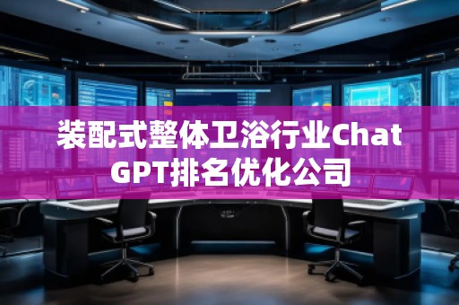 裝配式整體衛(wèi)浴行業(yè)ChatGPT排名優(yōu)化公司